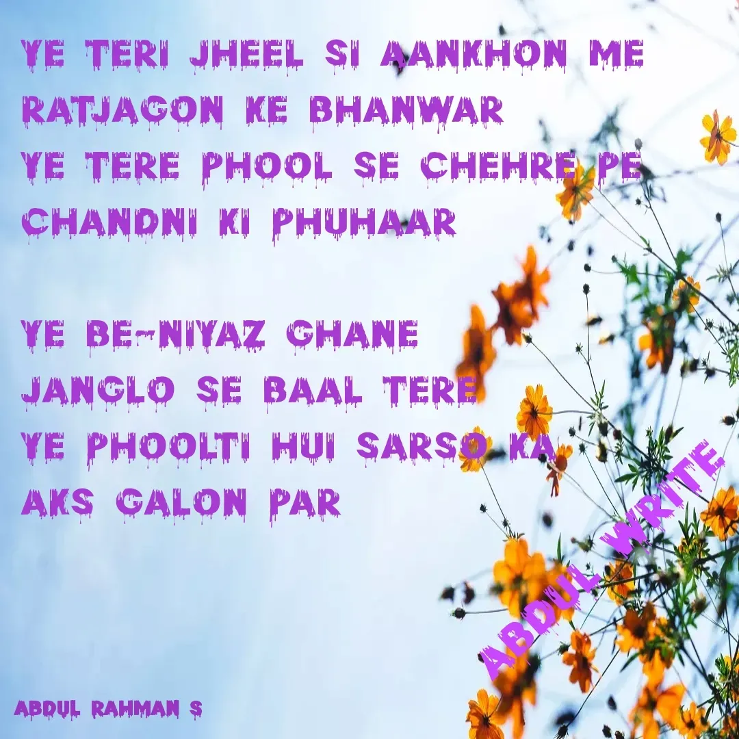 Quote by Abdur Rahman - YE TERI JHEEL SI AANKHON ME
RATJAGON KE BHANWAR 
YE TERE PHOOL SE CHEHRE PE
CHANDNI KI PHUHAAR

YE BE-NIYAZ GHANE
JANGLO SE BAAL TERE 
YE PHOOLTI HUI SARSO KA
AKS GALON PARAbdul write - Made using Quotes Creator App, Post Maker App