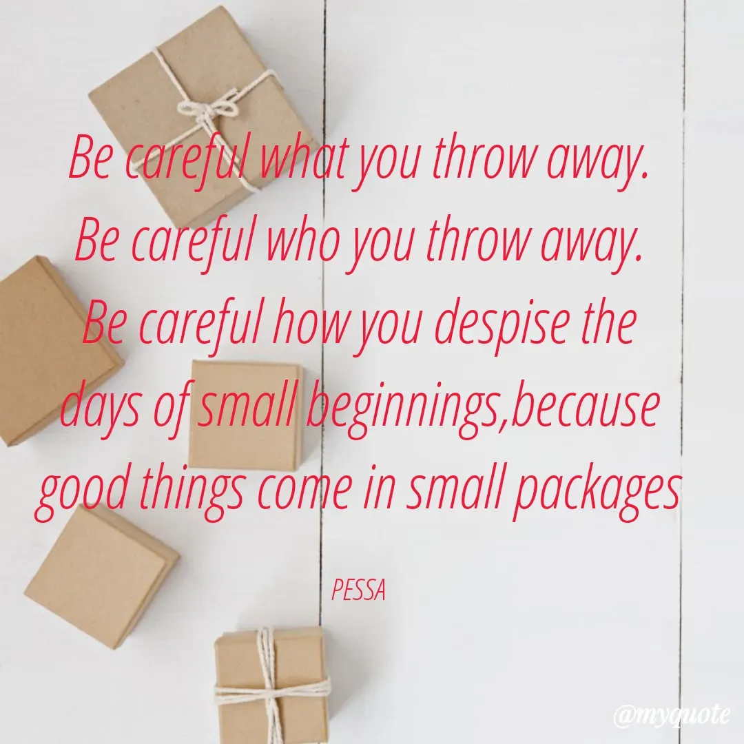 Quote by Joseph Pessa - Be careful what you throw away.
Be careful who you throw away.
Be careful how you despise the
days of small beginnings,because
good things come in small packages

PESSA - Made using Quotes Creator App, Post Maker App