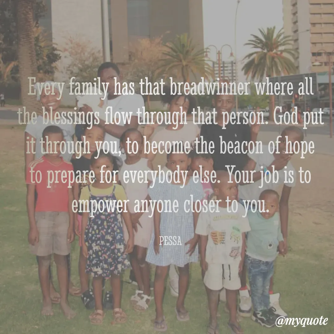 Quote by Joseph Pessa - Every family has that breadwinner where all the blessings flow through that person. God put it through you, to become the beacon of hope to prepare for everybody else. Your job is to empower anyone closer to you.

PESSA - Made using Quotes Creator App, Post Maker App
