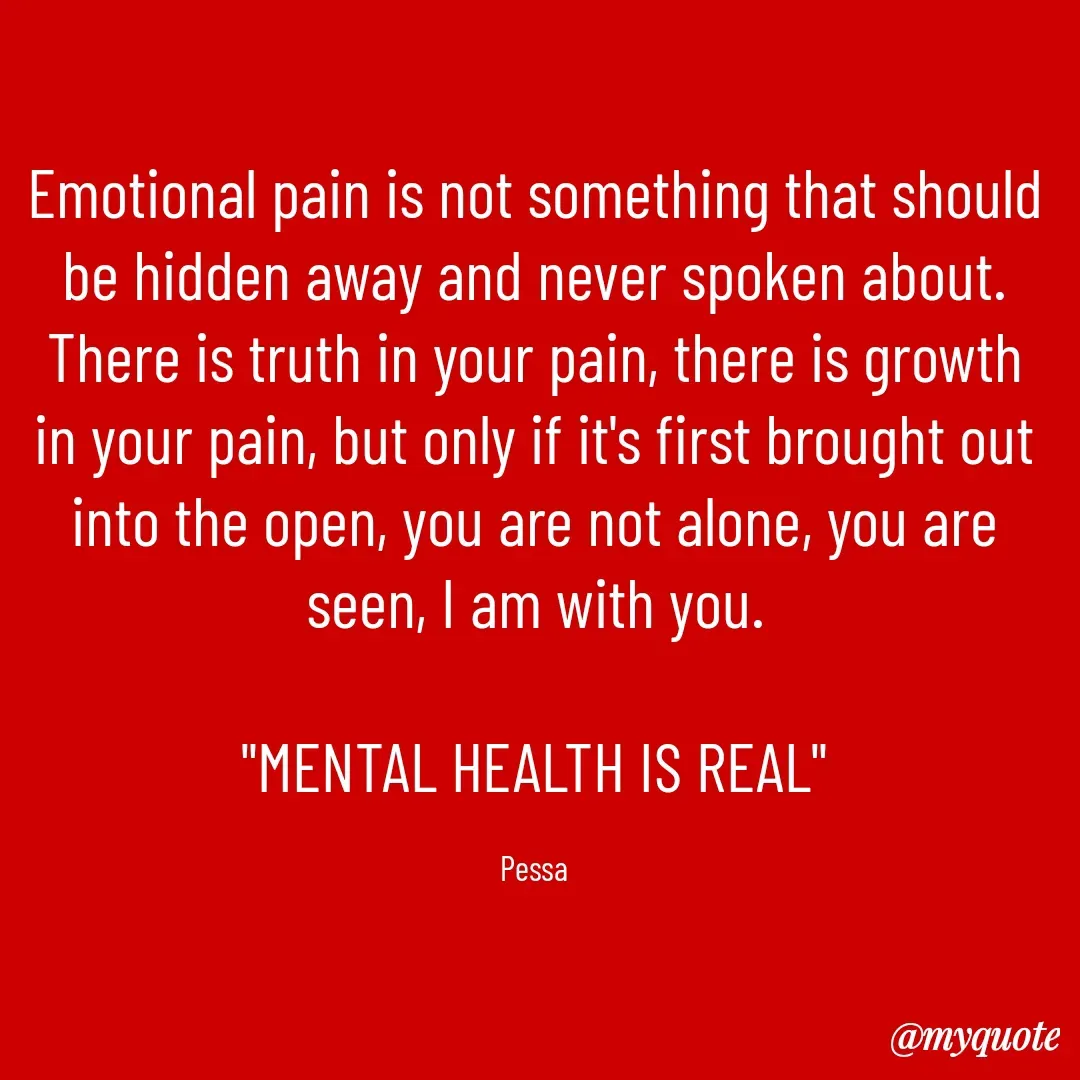 Quote by Joseph Pessa - Emotional pain is not something that should be hidden away and never spoken about.  There is truth in your pain, there is growth in your pain, but only if it's first brought out into the open, you are not alone, you are seen, I am with you.

"MENTAL HEALTH IS REAL"

Pessa - Made using Quotes Creator App, Post Maker App