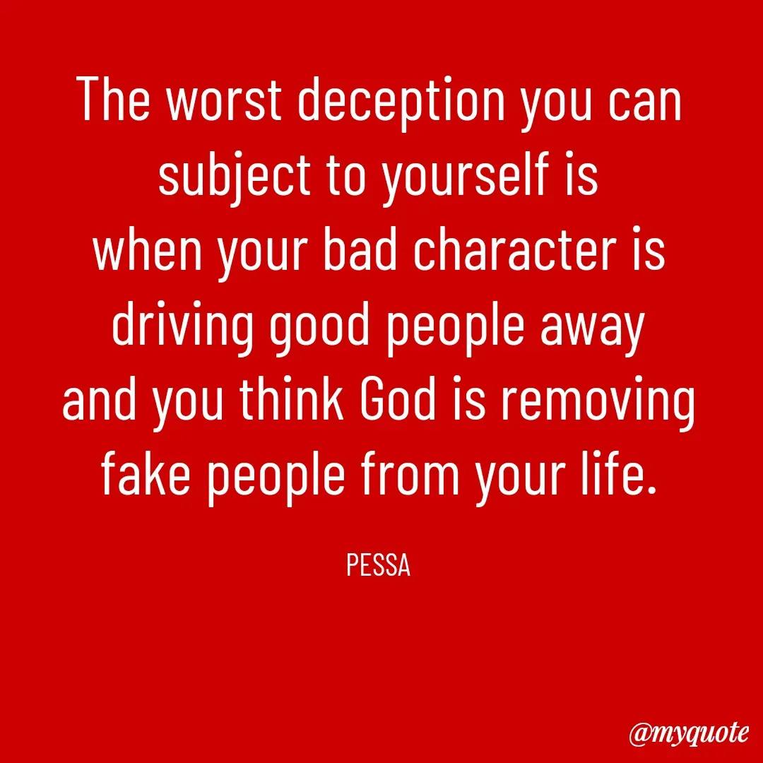 Quote by Joseph Pessa - The worst deception you can subject to yourself is
when your bad character is driving good people away
and you think God is removing fake people from your life.

PESSA - Made using Quotes Creator App, Post Maker App