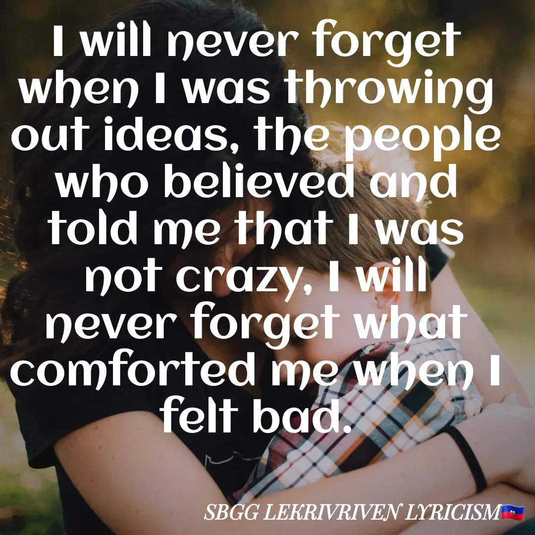 Quote by SBGG LEKRIVEN LYRICISM - I will never forget when I was throwing out ideas, the people who believed and told me that I was not crazy, I will never forget what comforted me when I felt bad. - Made using Quotes Creator App, Post Maker App