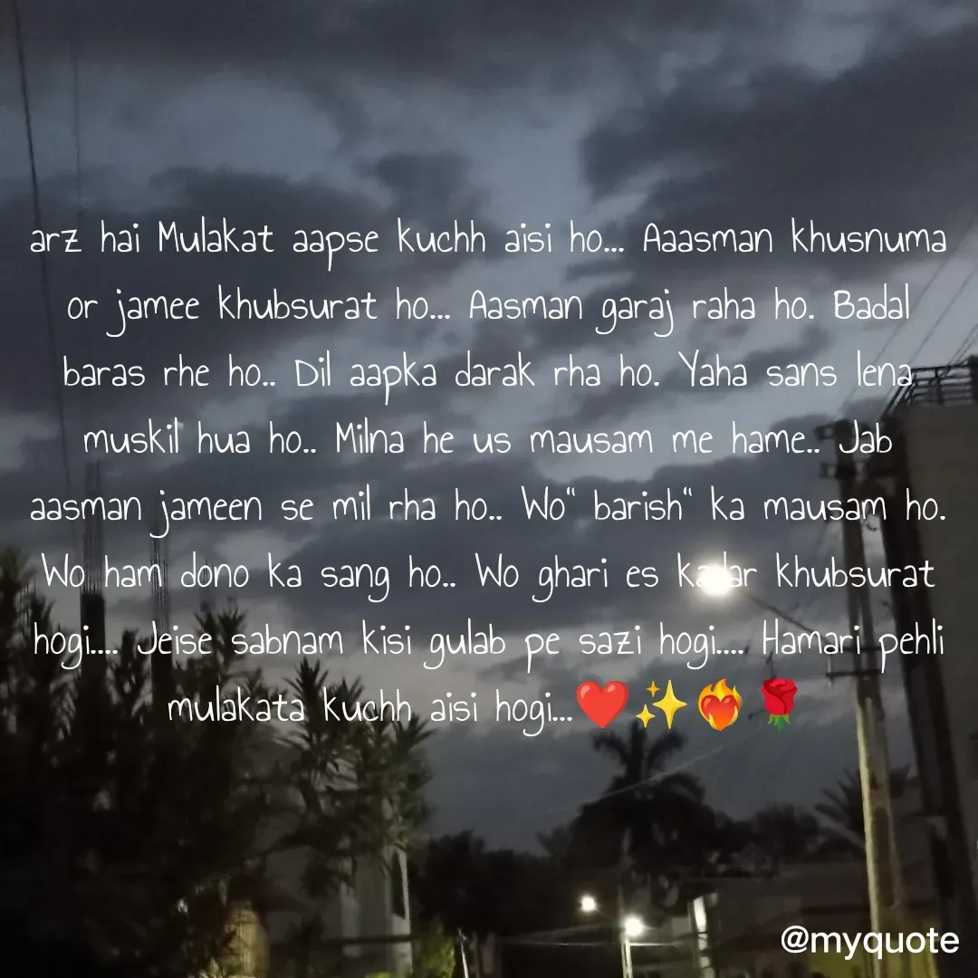 Quote by OM Soni - arz hai Mulakat aapse kuchh aisi ho... Aaasman khusnuma or jamee khubsurat ho... Aasman garaj raha ho. Badal baras rhe ho.. Dil aapka darak rha ho. Yaha sans lena muskil hua ho.. Milna he us mausam me hame.. Jab aasman jameen se mil rha ho.. Wo" barish" ka mausam ho. Wo ham dono ka sang ho.. Wo ghari es kadar khubsurat hogi.... Jeise sabnam kisi gulab pe sazi hogi.... Hamari pehli mulakata kuchh aisi hogi...❤️✨❤️‍🔥🌹 - Made using Quotes Creator App, Post Maker App