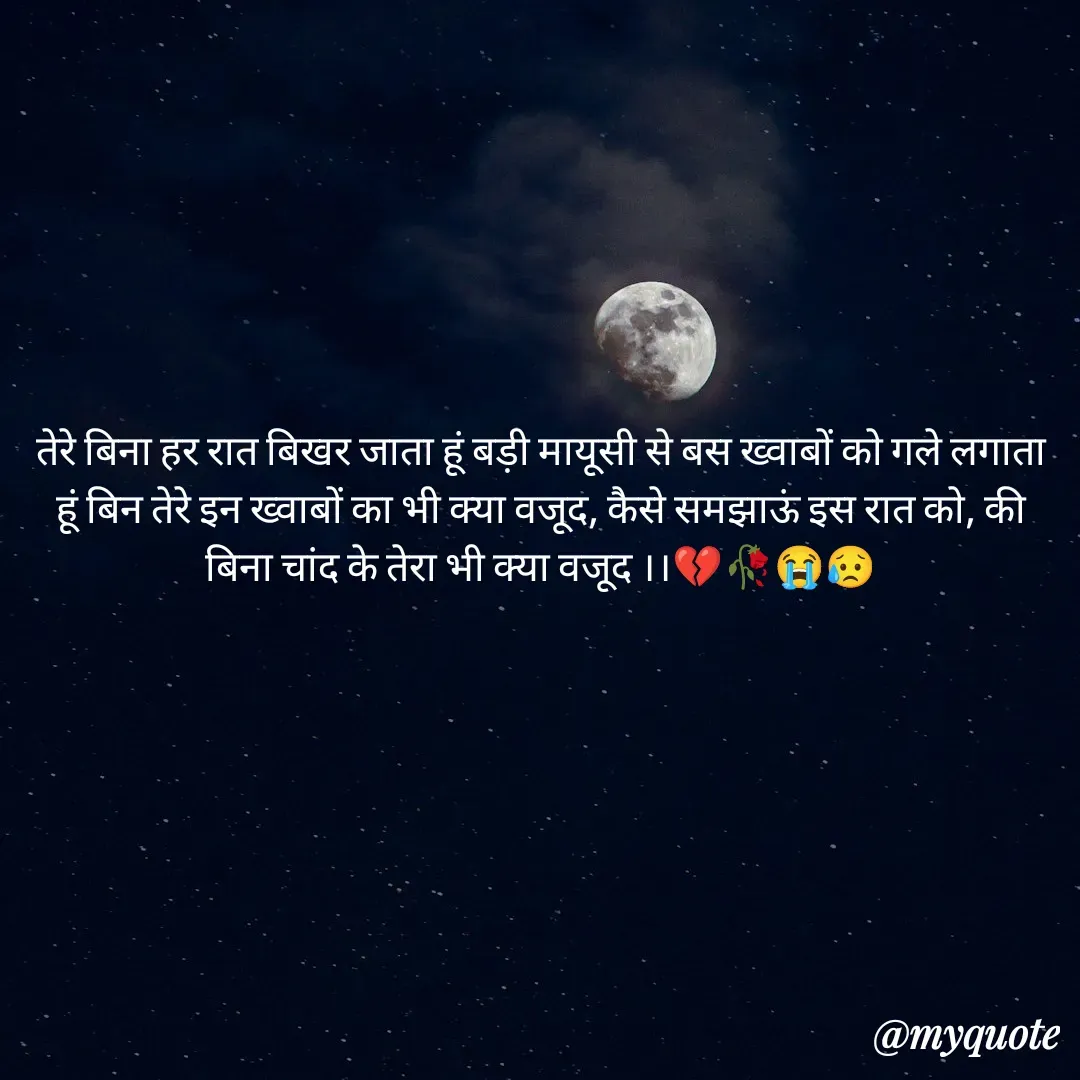 Quote by OM Soni - तेरे बिना हर रात बिखर जाता हूं बड़ी मायूसी से बस ख्वाबों को गले लगाता हूं बिन तेरे इन ख्वाबों का भी क्या वजूद, कैसे समझाऊं इस रात को, की बिना चांद के तेरा भी क्या वजूद ।।💔🥀😭😥 - Made using Quotes Creator App, Post Maker App
