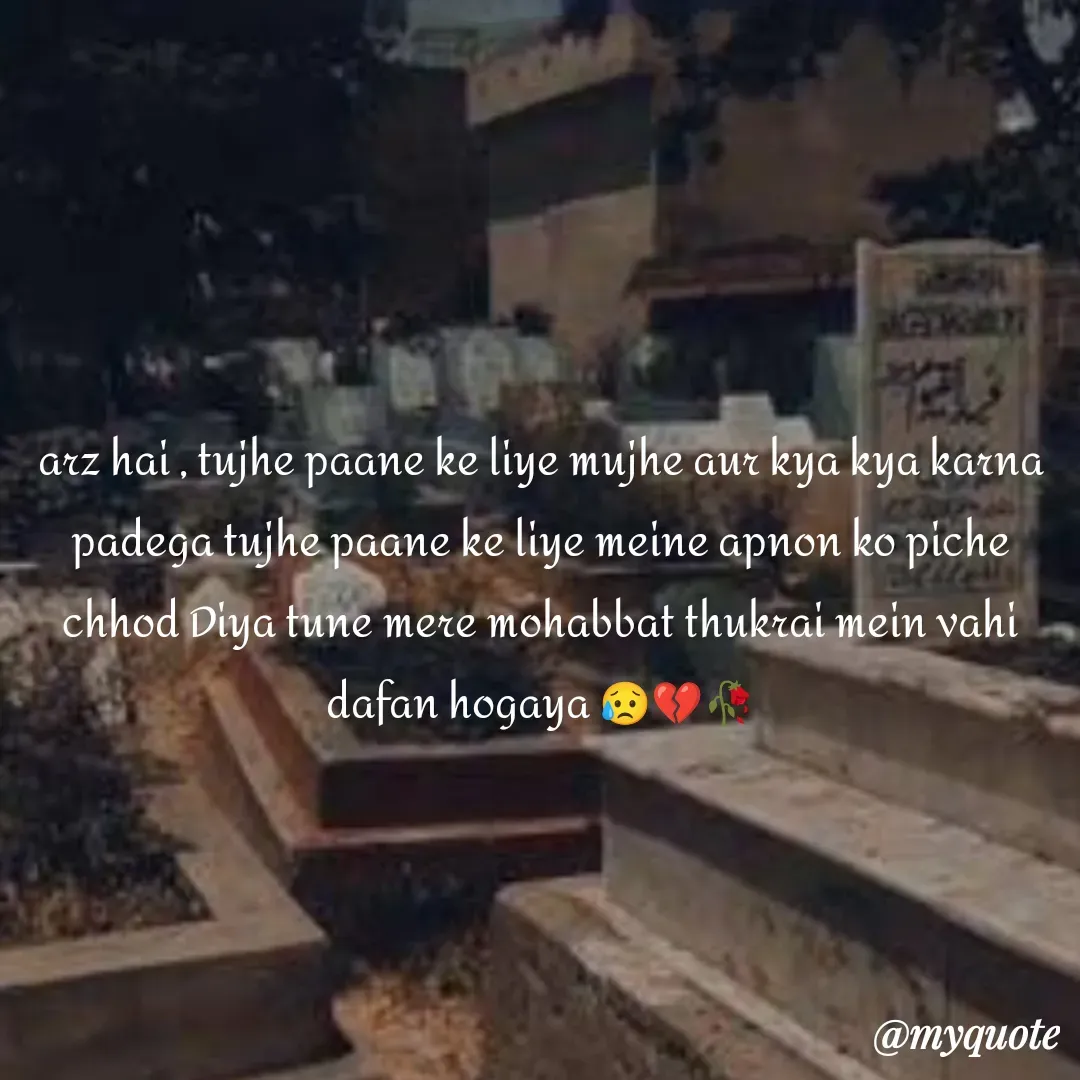 Quote by OM Soni - arz hai , tujhe paane ke liye mujhe aur kya kya karna padega tujhe paane ke liye meine apnon ko piche chhod Diya tune mere mohabbat thukrai mein vahi dafan hogaya 😥💔🥀 - Made using Quotes Creator App, Post Maker App