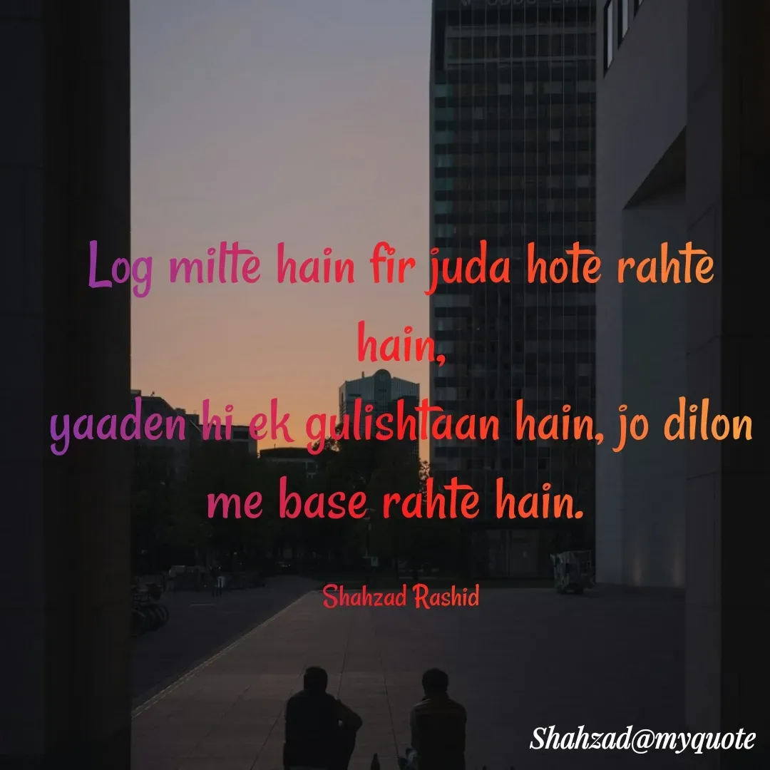 Quote by Shahzad Rashid - Log milte hain fir juda hote rahte hain,
yaaden hi ek gulishtaan hain, jo dilon me base rahte hain. 

Shahzad Rashid - Made using Quotes Creator App, Post Maker App