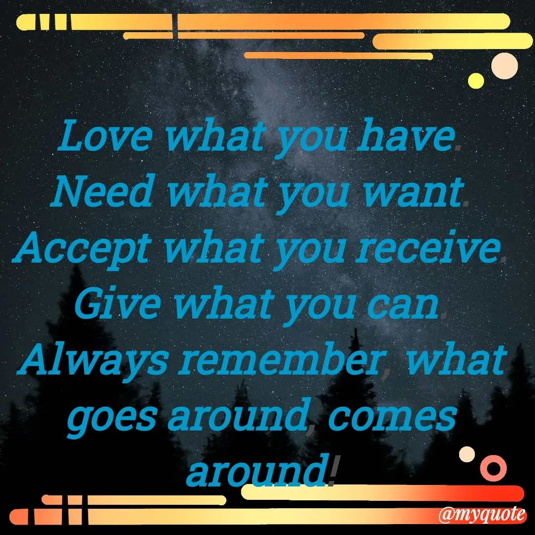 Quote by Deborah Deborah  - Love what you have.
Need what you want.
Accept what you receive.
Give what you can.
Always remember, what goes around, comes around! - Made using Quotes Creator App, Post Maker App