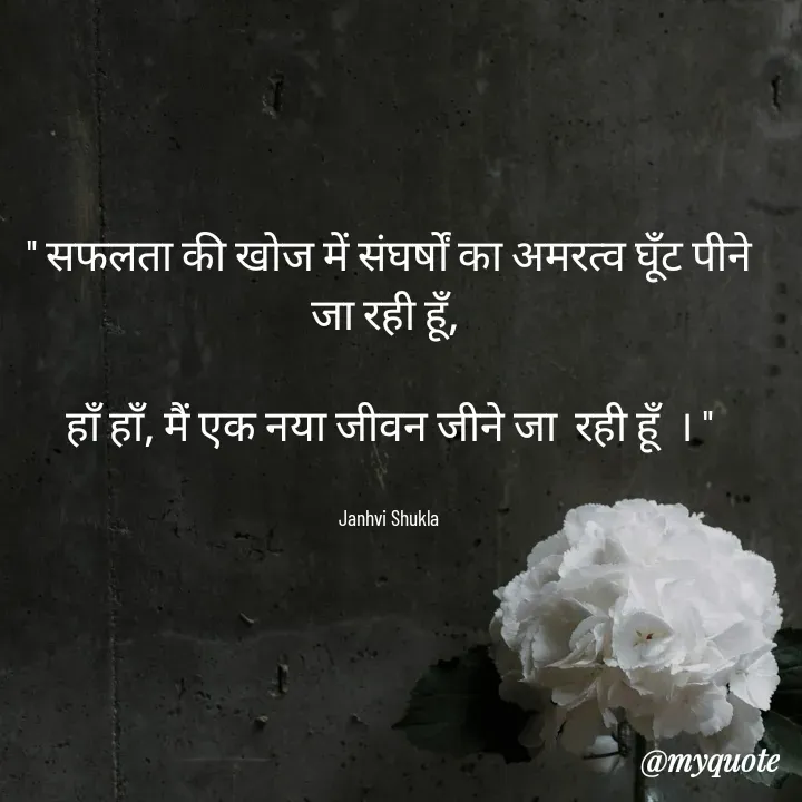 Quote by Janhvi Shukla - " सफलता की खोज में संघर्षों का अमरत्व घूॅंट पीने जा रही हूँ, 

हाँ हाँ, मैं एक नया जीवन जीने जा  रही हूँ  । "


Janhvi Shukla - Made using Quotes Creator App, Post Maker App