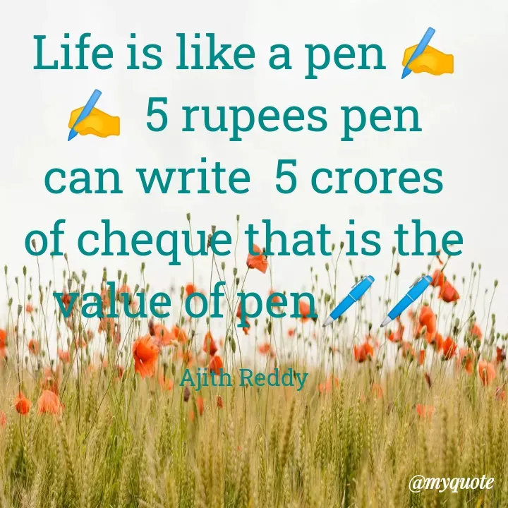Quote by ajithreddy 18 - Life is like a pen A
5 rupees pen
can write 5 crores
of cheque that-is the
walue of pen
Ajith Reddy
@myquote
 - Made using Quotes Creator App, Post Maker App