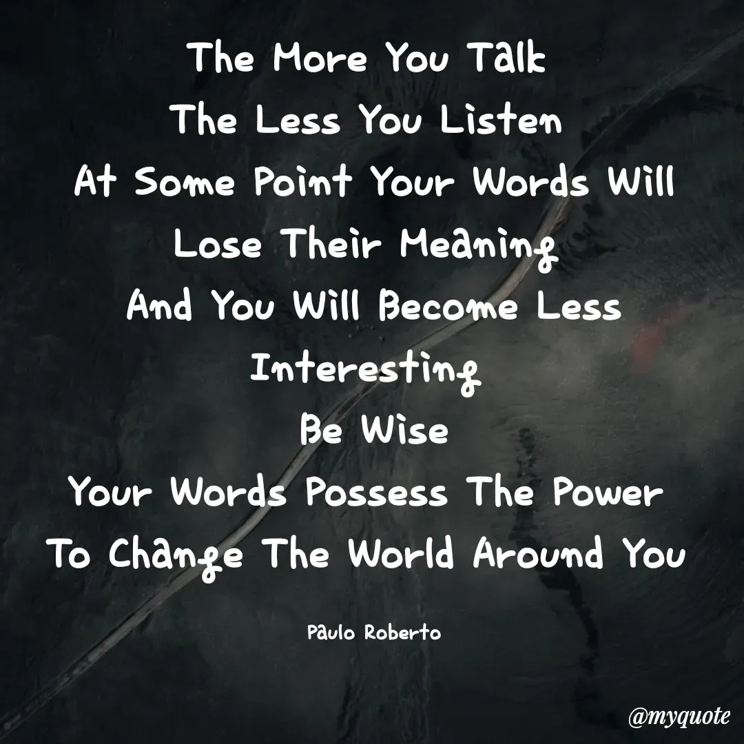 Quote by Paulo Roberto - The More You Talk 
The Less You Listen 
At Some Point Your Words Will Lose Their Meaning 
And You Will Become Less Interesting 
Be Wise
Your Words Possess The Power 
To Change The World Around You 

Paulo Roberto - Made using Quotes Creator App, Post Maker App