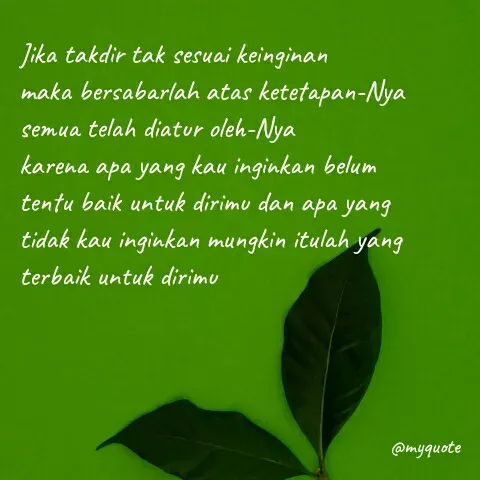 Quote by Humaira Aisyah - Jika takdir tak sesuai keinginan
maka bersabarlah atas ketetapan-Nya
semua telah diatur oleh-Nya
karena apa yang kau inginkan belum tentu baik untuk dirimu dan apa yang tidak kau inginkan mungkin itulah yang terbaik untuk dirimu
 - Made using Quotes Creator App, Post Maker App