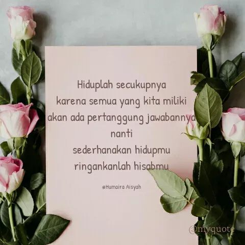 Quote by Humaira Aisyah - Hiduplah secukupnya
karena semua yang kita miliki
akan ada pertanggung jawabannya nanti
sederhanakan hidupmu
ringankanlah hisabmu

@Humaira Aisyah - Made using Quotes Creator App, Post Maker App