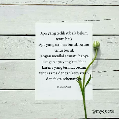 Quote by Humaira Aisyah - Apa yang terlihat baik belum tentu baik
Apa yang terlihat buruk belum tentu buruk
Jangan menilai sesuatu hanya dengan apa yang kita lihat karena yang terlihat belum tentu sama dengan kenyataan dan fakta sebenarnya

@Humaira Aisyah - Made using Quotes Creator App, Post Maker App
