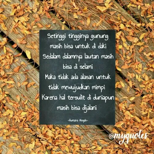 Quote by Humaira Aisyah - Setinggi tingginya gunung masih bisa untuk di daki
Sedalam dalamnya lautan masih bisa di selami
Maka tidak ada alasan untuk tidak mewujudkan mimpi 
Karena hal tersulit di duniapun masih bisa dijalani 

-Humaira Aisyah- - Made using Quotes Creator App, Post Maker App