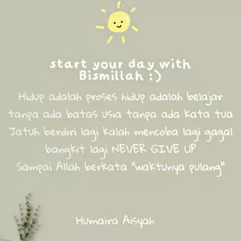 Quote by Humaira Aisyah - Hidup adalah proses hidup adalah belajar tanpa ada batas usia tanpa ada kata tua
Jatuh berdiri lagi kalah mencoba lagi gagal bangkit lagi NEVER GIVE UP
Sampai Allah berkata "waktunya pulang" - Made using Quotes Creator App, Post Maker App