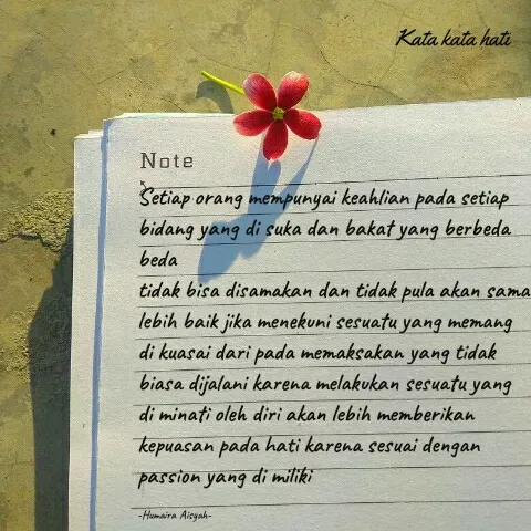 Quote by Humaira Aisyah - Setiap orang mempunyai keahlian pada setiap bidang yang di suka dan bakat yang berbeda beda
tidak bisa disamakan dan tidak pula akan sama lebih baik jika menekuni sesuatu yang memang di kuasai dari pada memaksakan yang tidak biasa dijalani karena melakukan sesuatu yang di minati oleh diri akan lebih memberikan kepuasan pada hati karena sesuai dengan passion yang di miliki

-Humaira Aisyah- - Made using Quotes Creator App, Post Maker App