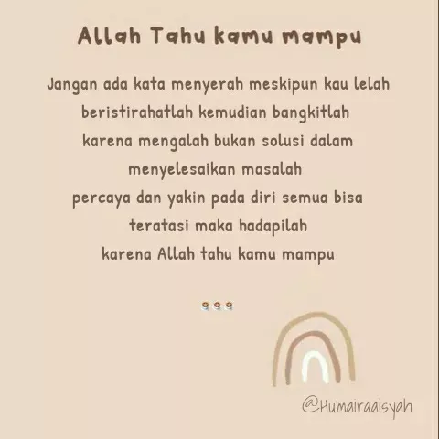 Quote by Humaira Aisyah - Jangan ada kata menyerah meskipun kau lelah
beristirahatlah kemudian bangkitlah 
karena mengalah bukan solusi dalam menyelesaikan masalah 
percaya dan yakin pada diri semua bisa teratasi maka hadapilah
karena Allah tahu kamu mampu


☕☕☕ - Made using Quotes Creator App, Post Maker App