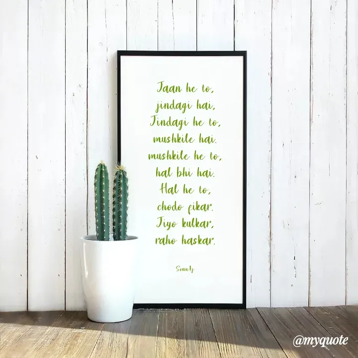 Quote by Sonu.Aj - Jaan he to,
jindagi hai,
Jindagi he to,
mushkile hai.
mushkile he to,
hal bhi hai.
Hal he to,
chodo fikar.
Jiyo kulkar,
raho haskar.


Sonu.Aj - Made using Quotes Creator App, Post Maker App