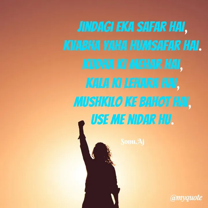 Quote by Sonu.Aj - Jindagi eka Safar hai,
kvabha yaha humsafar hai.
kudha ki mehar hai,
kala ki lehara hai,
mushkilo ke bahot hai,
use me nidar hu.

Sonu.Aj - Made using Quotes Creator App, Post Maker App
