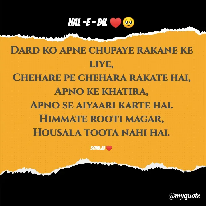Quote by Sonu.Aj - Hal -E - Dil ♥️🥺

Dard ko apne chupaye rakane ke liye,
Chehare pe chehara rakate hai,
Apno ke khatira,
Apno se aiyaari karte hai.
Himmate rooti magar,
Housala toota nahi hai.

Sonu.Aj ♥️ - Made using Quotes Creator App, Post Maker App
