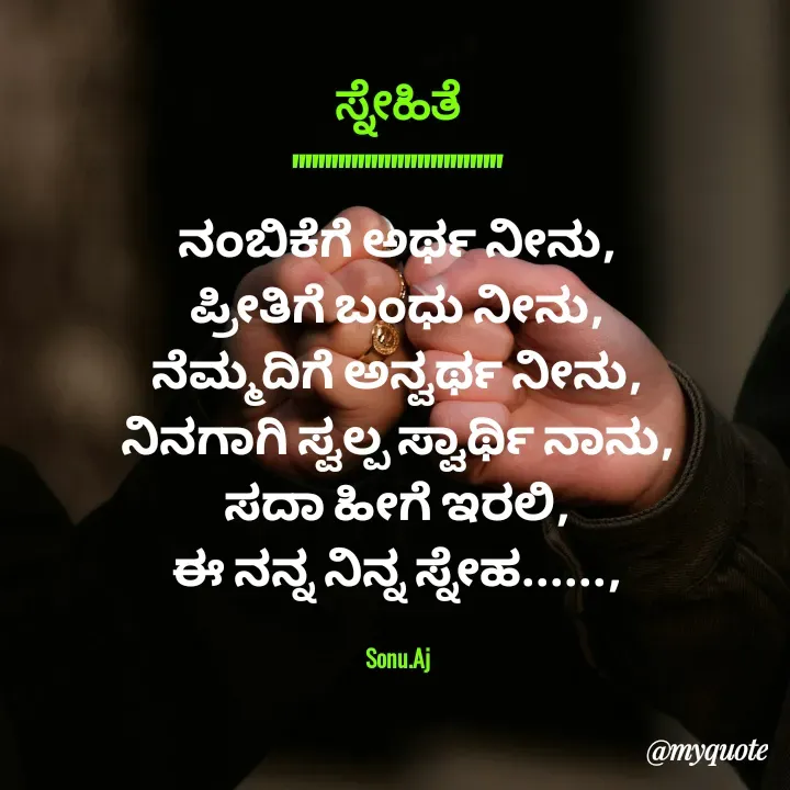 Quote by Sonu.Aj - ಸ್ನೇಹಿತೆ
""""""""""""""""
ನಂಬಿಕೆಗೆ ಅರ್ಥ ನೀನು,
ಪ್ರೀತಿಗೆ ಬಂಧು ನೀನು,
ನೆಮ್ಮದಿಗೆ ಅನ್ವರ್ಥ ನೀನು,
ನಿನಗಾಗಿ ಸ್ವಲ್ಪ ಸ್ವಾರ್ಥಿ ನಾನು,
ಸದಾ ಹೀಗೆ ಇರಲಿ,
ಈ ನನ್ನ ನಿನ್ನ ಸ್ನೇಹ......,

Sonu.Aj - Made using Quotes Creator App, Post Maker App