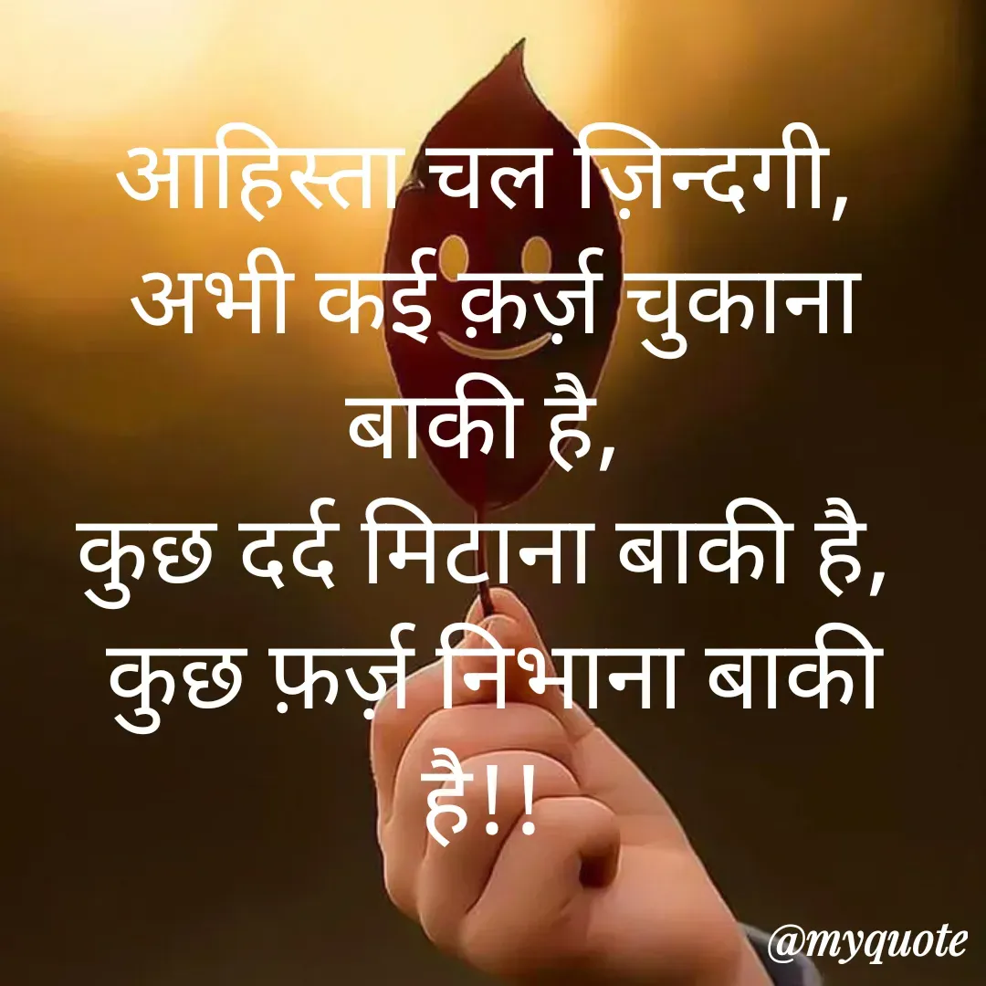 Quote by Shyamli Chauhan - आहिस्ता चल ज़िन्दगी,
 अभी कई क़र्ज़ चुकाना बाकी है,
कुछ दर्द मिटाना बाकी है,
 कुछ फ़र्ज़ निभाना बाकी है!! - Made using Quotes Creator App, Post Maker App