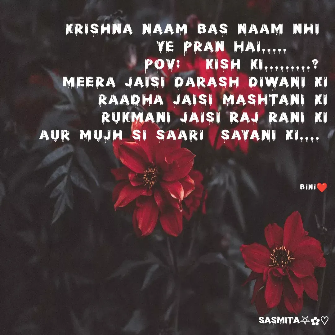 Quote by Sasmita.... 💗 - Krishna naam bas naam nhi 
                ye pran hai.....     
   pov:   kish ki.........? 
meera jaisi darash diwani ki
raadha jaisi mashtani ki
rukmani jaisi raj rani ki
aur mujh si saari  sayani ki.... 



Bini❤ - Made using Quotes Creator App, Post Maker App