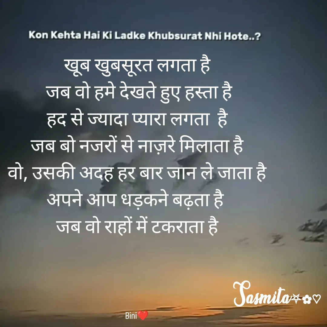 Quote by Sasmita.... 💗 - खूब खुबसूरत लगता है
 जब वो हमे देखते हुए हस्ता है
हद से ज्यादा प्यारा लगता  है
जब बो नजरों से नाज़रे मिलाता है
वो, उसकी अदह हर बार जान ले जाता है
अपने आप धड़कने बढ़ता है 
जब वो राहों में टकराता है




Bini❤ - Made using Quotes Creator App, Post Maker App