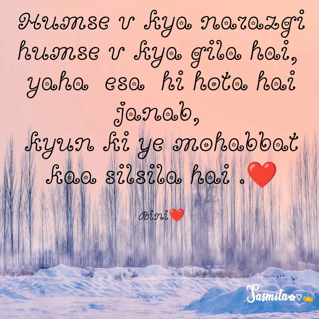 Quote by Sasmita.... 💗 - Humse v kya narazgi humse v kya gila hai, 
yaha  esa  hi hota hai janab, 
kyun ki ye mohabbat kaa silsila hai .❤

Bini❤ - Made using Quotes Creator App, Post Maker App