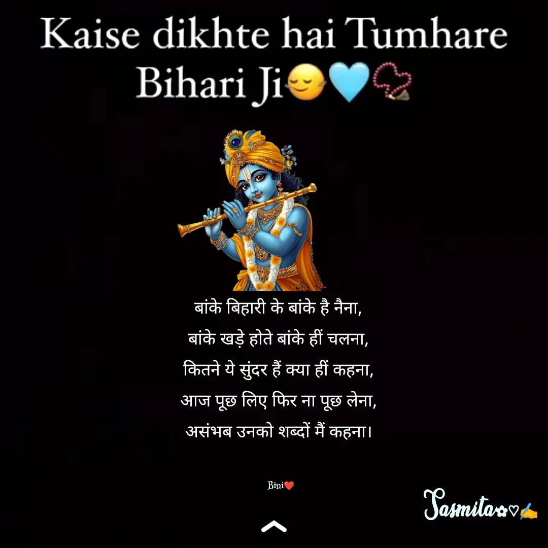 Quote by Sasmita.... 💗 - बांके बिहारी के बांके है नैना, 
बांके खड़े होते बांके हीं चलना, 
कितने ये सुंदर हैं क्या हीं कहना, 
आज पूछ लिए फिर ना पूछ लेना, 
असंभब उनको शब्दों मैं कहना। 


Bini❤ - Made using Quotes Creator App, Post Maker App