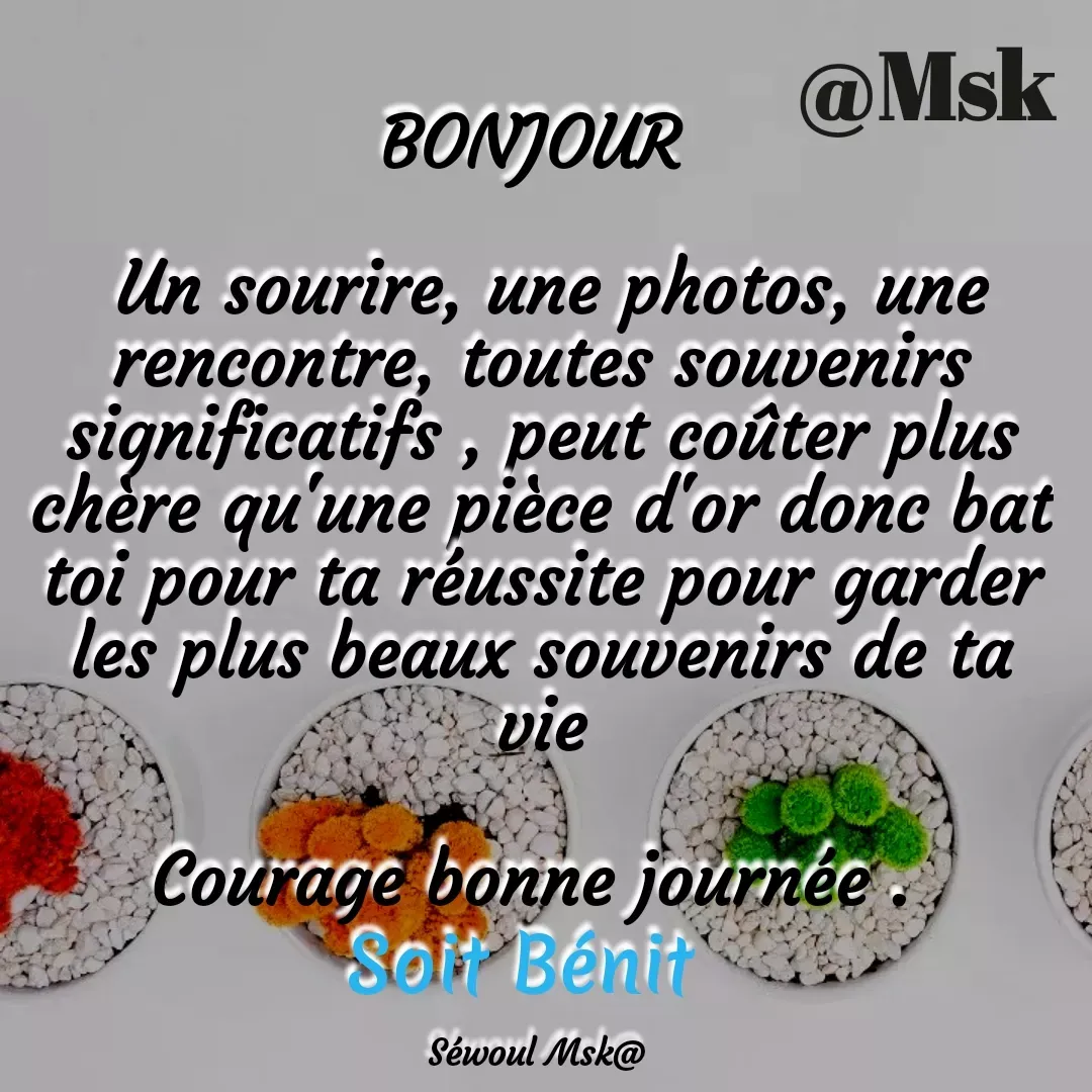 Quote by sewoul papou - BONJOUR 

 Un sourire, une photos, une rencontre, toutes souvenirs significatifs , peut coûter plus chère qu'une pièce d'or donc bat toi pour ta réussite pour garder les plus beaux souvenirs de ta vie

Courage bonne journée . 
Soit Bénit  

Séwoul Msk@  - Made using Quotes Creator App, Post Maker App
