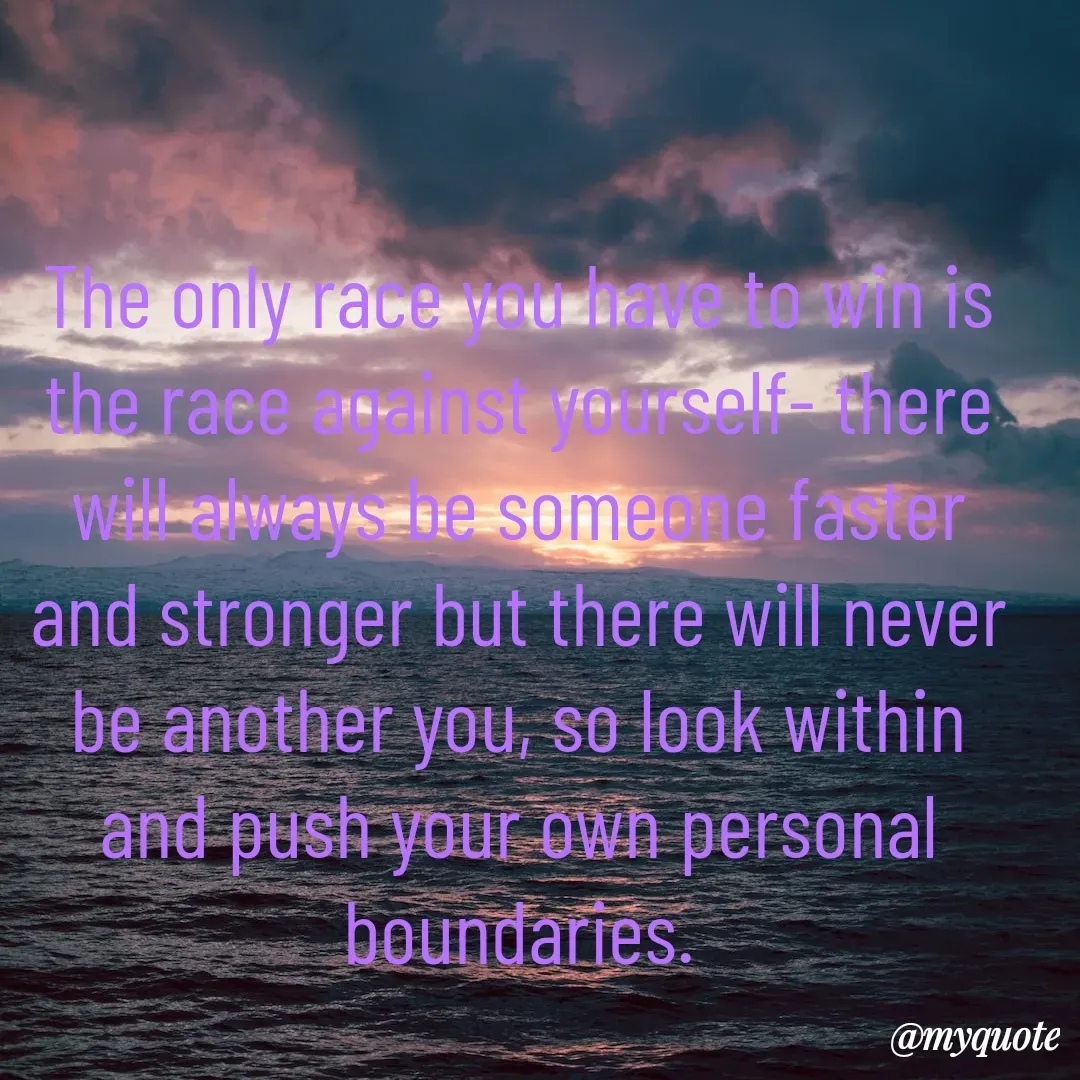 Quote by Drishti Kaushik - The only race you have to win is the race against yourself- there will always be someone faster and stronger but there will never be another you, so look within and push your own personal boundaries. - Made using Quotes Creator App, Post Maker App