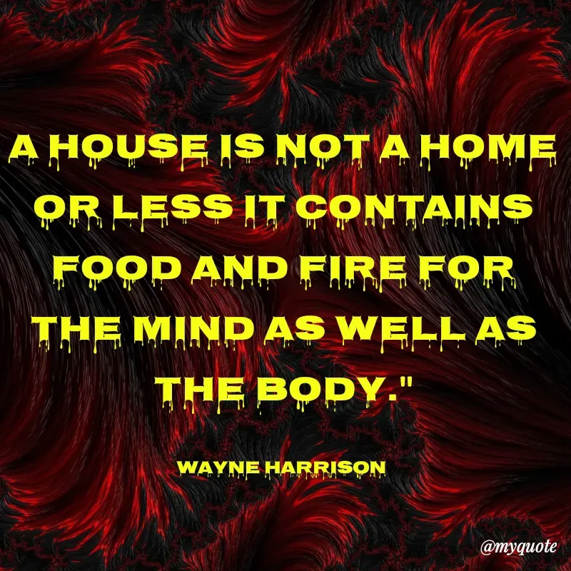 Quote by W Harrison - A HOUSE IS NOT A HOME OR LESS IT CONTAINS FOOD AND FIRE FOR THE MIND AS WELL AS THE BODY."

Wayne Harrison  - Made using Quotes Creator App, Post Maker App