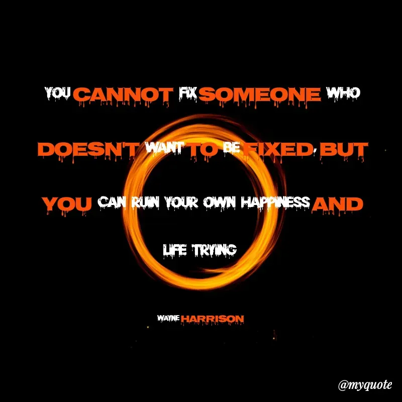 Quote by W Harrison - You cannot fix someone who doesn't want to be fixed, but you can ruin your own happiness and  life trying 

Wayne Harrison  - Made using Quotes Creator App, Post Maker App