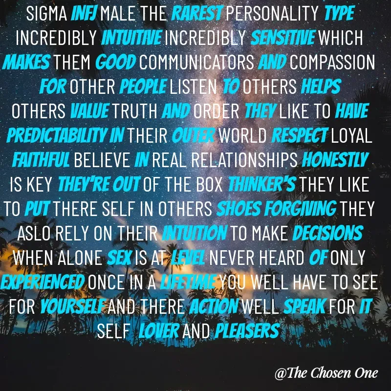 Quote by W Harrison - SIGMA INFJ MALE THE RAREST PERSONALITY TYPE INCREDIBLY INTUITIVE INCREDIBLY SENSITIVE WHICH MAKES THEM GOOD COMMUNICATORS AND COMPASSION FOR OTHER PEOPLE LISTEN TO OTHERS HELPS OTHERS VALUE TRUTH AND ORDER THEY LIKE TO HAVE PREDICTABILITY IN THEIR OUTER WORLD RESPECT LOYAL FAITHFUL BELIEVE IN REAL RELATIONSHIPS HONESTLY IS KEY THEY'RE OUT OF THE BOX THINKER'S THEY LIKE TO PUT THERE SELF IN OTHERS SHOES FORGIVING THEY ASLO RELY ON THEIR INTUITION TO MAKE DECISIONS WHEN ALONE SEX IS AT LEVEL NEVER HEARD OF ONLY EXPERIENCED ONCE IN A LIFETIME YOU WELL HAVE TO SEE FOR YOURSELF AND THERE ACTION WELL SPEAK FOR IT SELF  LOVER AND PLEASERS  - Made using Quotes Creator App, Post Maker App