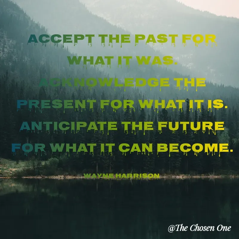 Quote by W Harrison - Accept the past for what it was.
Acknowledge the present for what it is.
Anticipate the future for what it can become.

Wayne Harrison  - Made using Quotes Creator App, Post Maker App