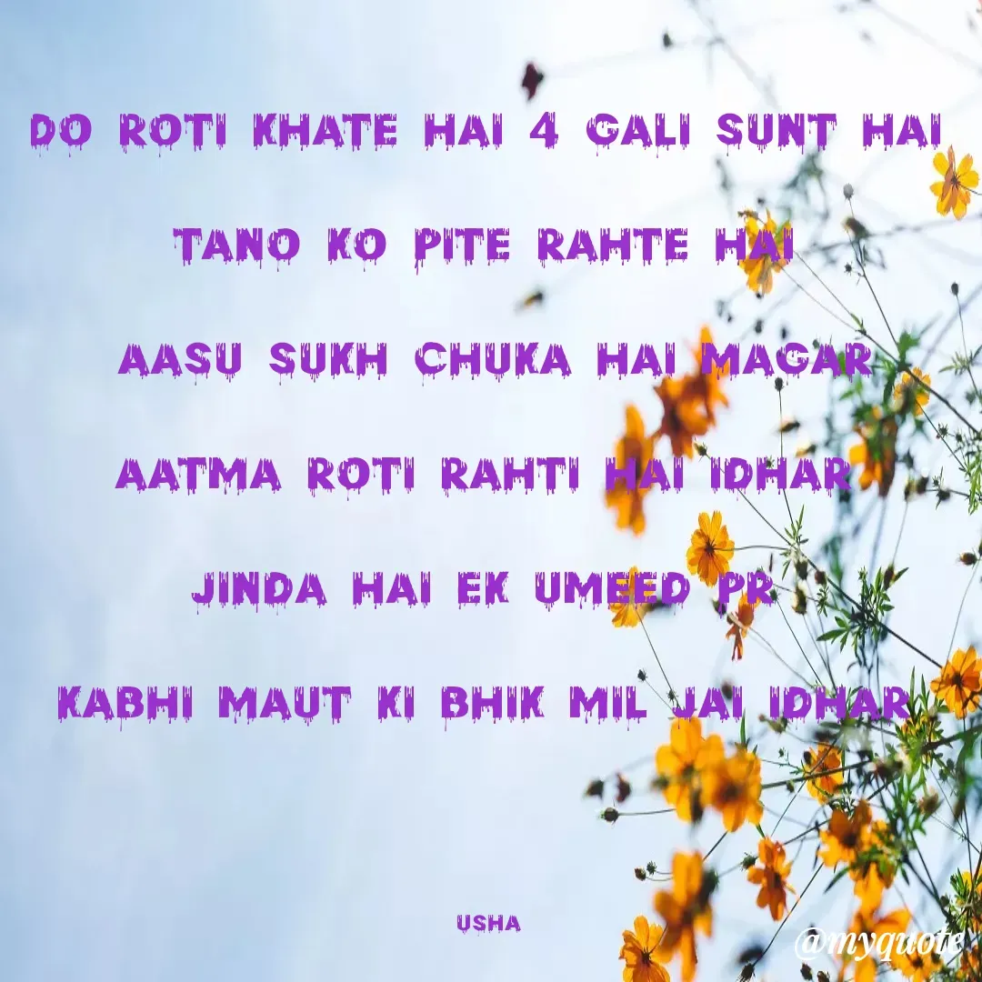 Quote by Usha Kumari - do roti khate hai 4 gali sunt hai 

tano ko pite rahte hai 

aasu sukh Chuka hai magar

aatma roti rahti hai idhar 

jinda hai ek umeed pr 

kabhi maut ki bhik mil jai idhar 




Usha  - Made using Quotes Creator App, Post Maker App