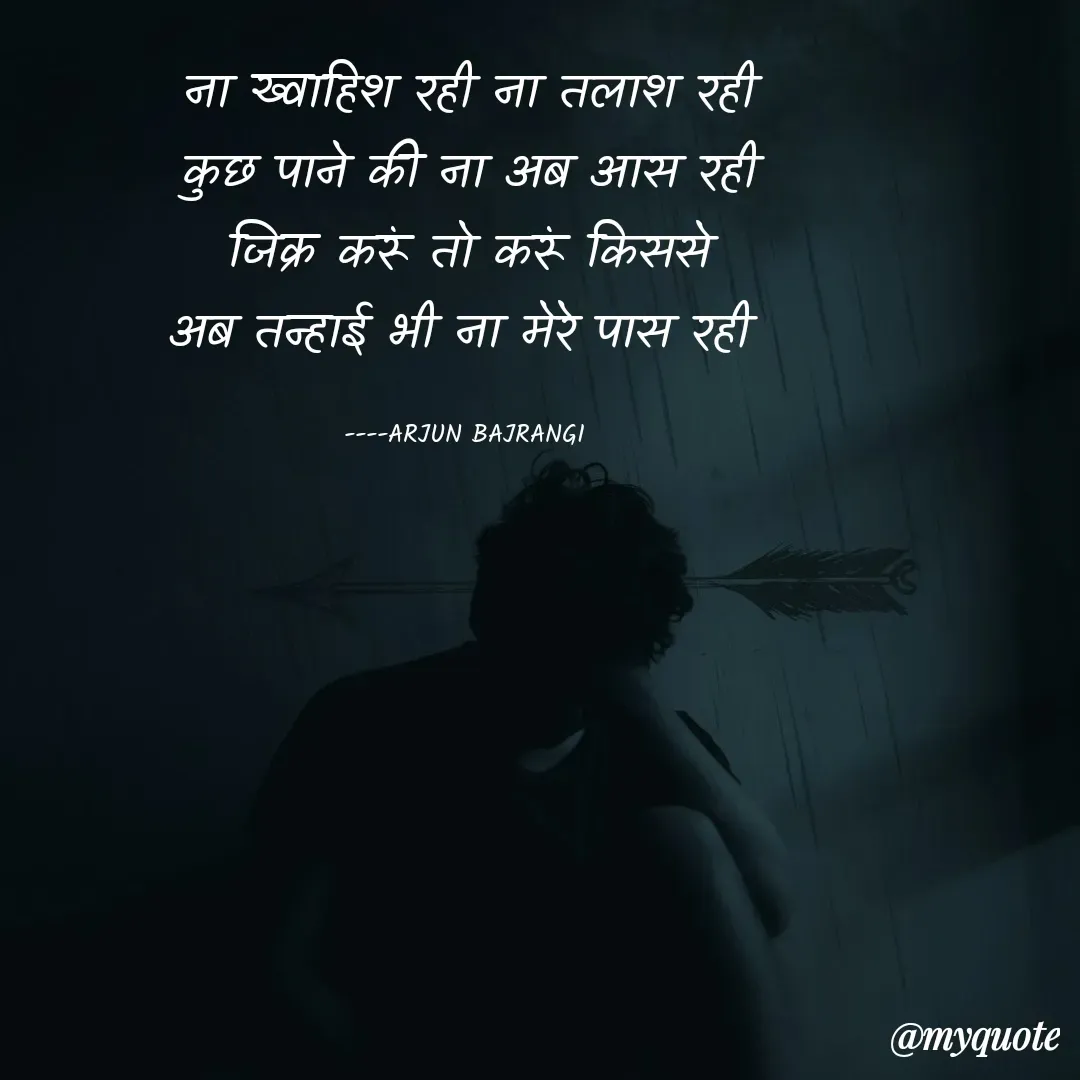 Quote by Arjun Bajrangi - ना ख्वाहिश रही ना तलाश रही
कुछ पाने की ना अब आस रही
जिक्र करूं तो करूं किससे
अब तन्हाई भी ना मेरे पास रही 

----ARJUN BAJRANGI  - Made using Quotes Creator App, Post Maker App