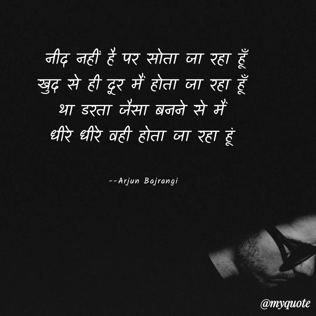 Quote by Arjun Bajrangi - नीद नहीं है पर सोता जा रहा हूँ
खुद से ही दूर मैं होता जा रहा हूँ 
था डरता जैसा बनने से मैं 
धीरे धीरे वही होता जा रहा हूं 


--Arjun Bajrangi  - Made using Quotes Creator App, Post Maker App