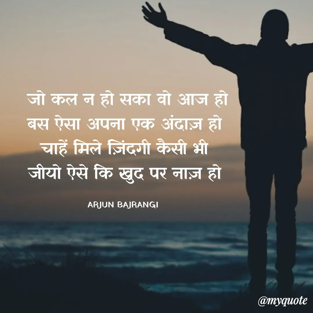 Quote by Arjun Bajrangi - 
 जो कल न हो सका वो आज हो
बस ऐसा अपना एक अंदाज़ हो
चाहें मिले ज़िंदगी कैसी भी
जीयो ऐसे कि खुद पर नाज़ हो

ARJUN BAJRANGI  - Made using Quotes Creator App, Post Maker App