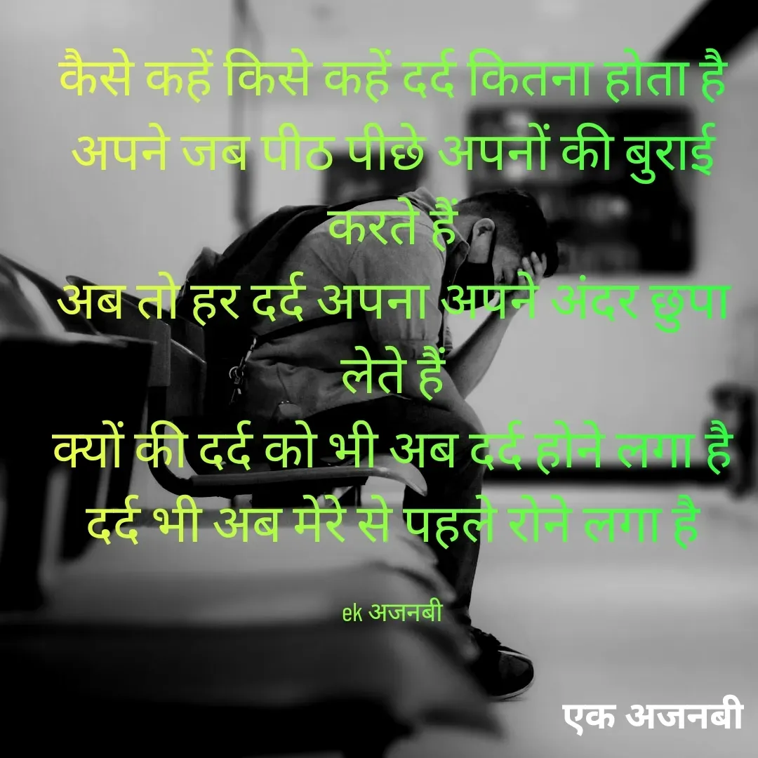Quote by Chittaranjan - कैसे कहें किसे कहें दर्द कितना होता है
अपने जब पीठ पीछे अपनों की बुराई करते हैं
अब तो हर दर्द अपना अपने अंदर छुपा लेते हैं
क्यों की दर्द को भी अब दर्द होने लगा है
दर्द भी अब मेरे से पहले रोने लगा है

ek अजनबी - Made using Quotes Creator App, Post Maker App