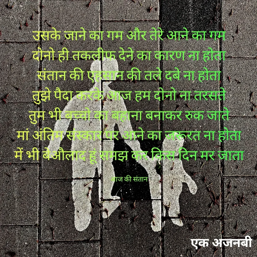 Quote by Chittaranjan - उसके जाने का गम और तेरे आने का गम
दोनो ही तकलीफ देने का कारण ना होता
संतान की एहसान की तले दबे ना होता
तुझे पैदा करके आज हम दोनो ना तरसते
तुम भी बच्चो का बहाना बनाकर रुक जाते
मां अंतिम संस्कार पर आने का जरूरत ना होता
में भी बेऔलाद हूं समझ कर किस दिन मर जाता

आज की संतान - Made using Quotes Creator App, Post Maker App