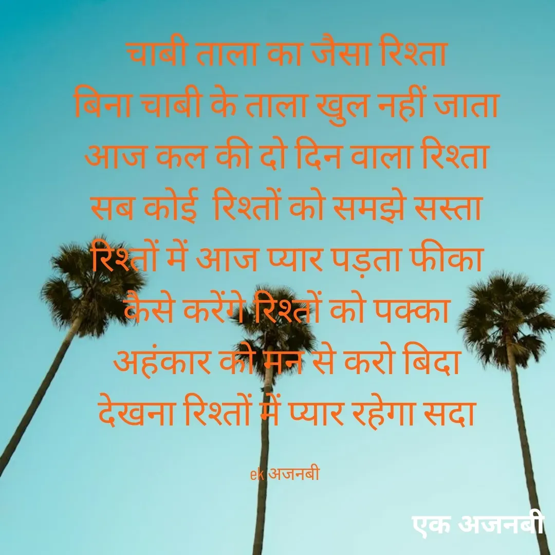 Quote by Chittaranjan - चाबी ताला का जैसा रिश्ता
बिना चाबी के ताला खुल नहीं जाता
आज कल की दो दिन वाला रिश्ता
सब कोई  रिश्तों को समझे सस्ता
रिश्तों में आज प्यार पड़ता फीका
कैसे करेंगे रिश्तों को पक्का
अहंकार को मन से करो बिदा
देखना रिश्तों में प्यार रहेगा सदा

ek अजनबी  - Made using Quotes Creator App, Post Maker App