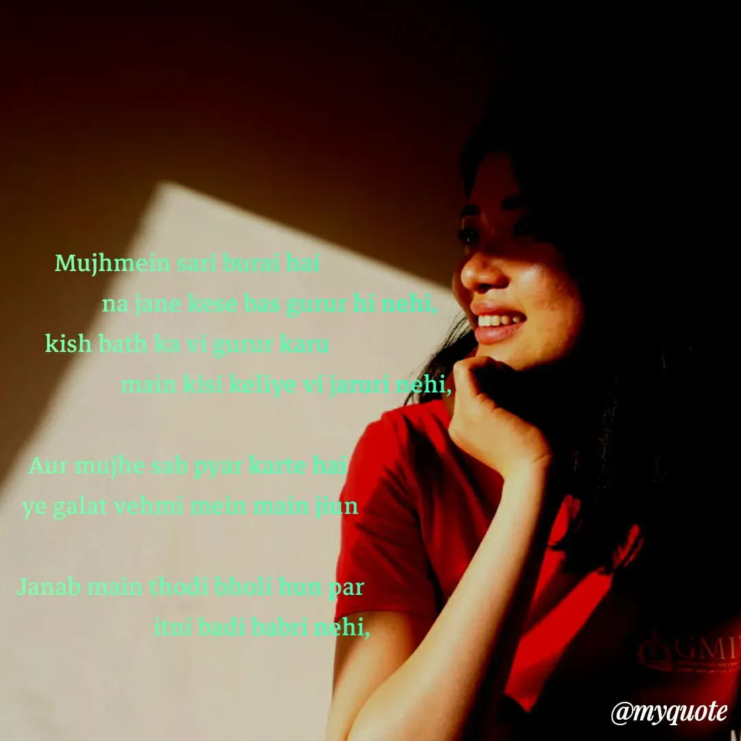 Quote by Rashmita Sahoo - Mujhmein sari burai hai 
                                                na jane kese bas gurur hi nehi,                   
kish bath ka vi gurur karu 
                                   main kisi keliye vi jaruri nehi,

Aur mujhe sab pyar karte hai 
ye galat vehmi mein main jiun

Janab main thodi bholi hun par
                          itni badi babri nehi, - Made using Quotes Creator App, Post Maker App
