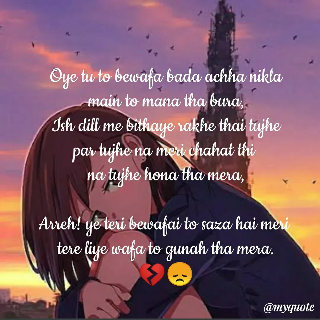Quote by Rashmita Sahoo - Oye tu to bewafa bada achha nikla
main to mana tha bura,
Ish dill me bithaye rakhe thai tujhe
par tujhe na meri chahat thi 
na tujhe hona tha mera,

Arreh! ye teri bewafai to saza hai meri 
tere liye wafa to gunah tha mera.
💔😞 - Made using Quotes Creator App, Post Maker App