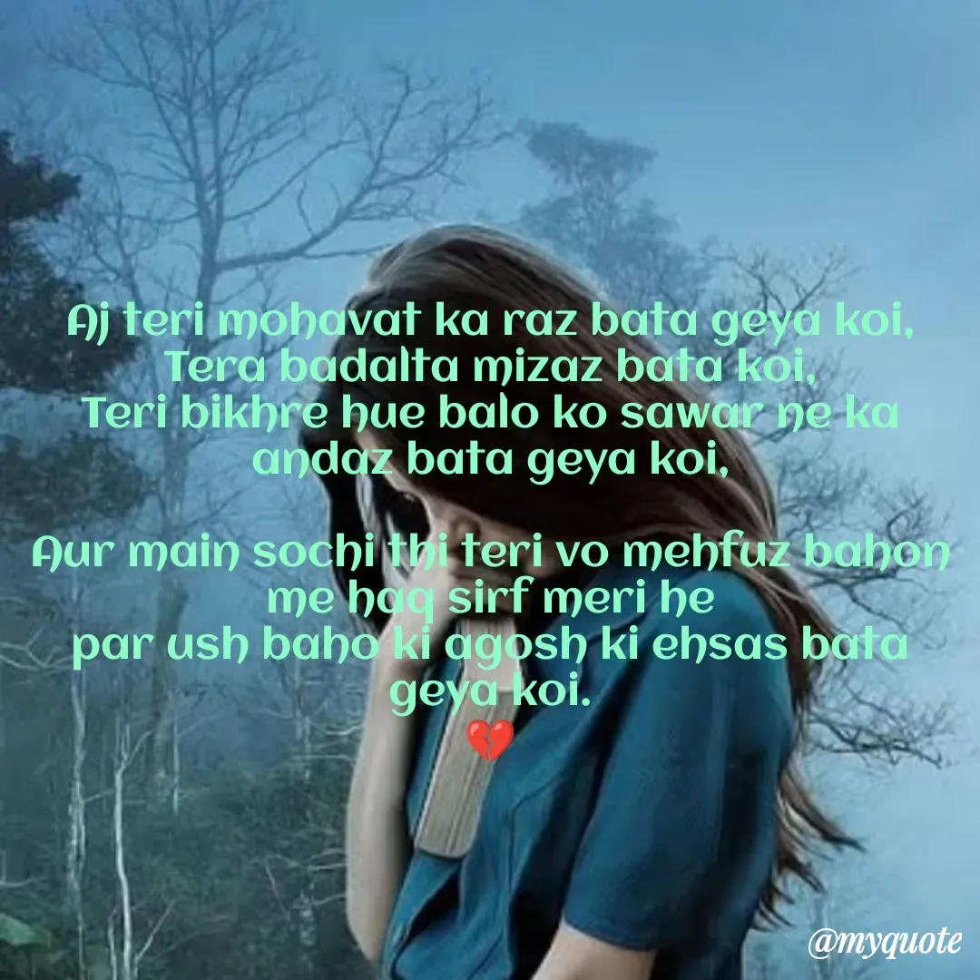 Quote by Chelsi_Shayari 🌹💘 - Aj teri mohavat ka raz bata geya koi,
Tera badalta mizaz bata koi,
Teri bikhre hue balo ko sawar ne ka andaz bata geya koi,

Aur main sochi thi teri vo mehfuz bahon me haq sirf meri he
par ush baho ki agosh ki ehsas bata geya koi.
💔

 - Made using Quotes Creator App, Post Maker App