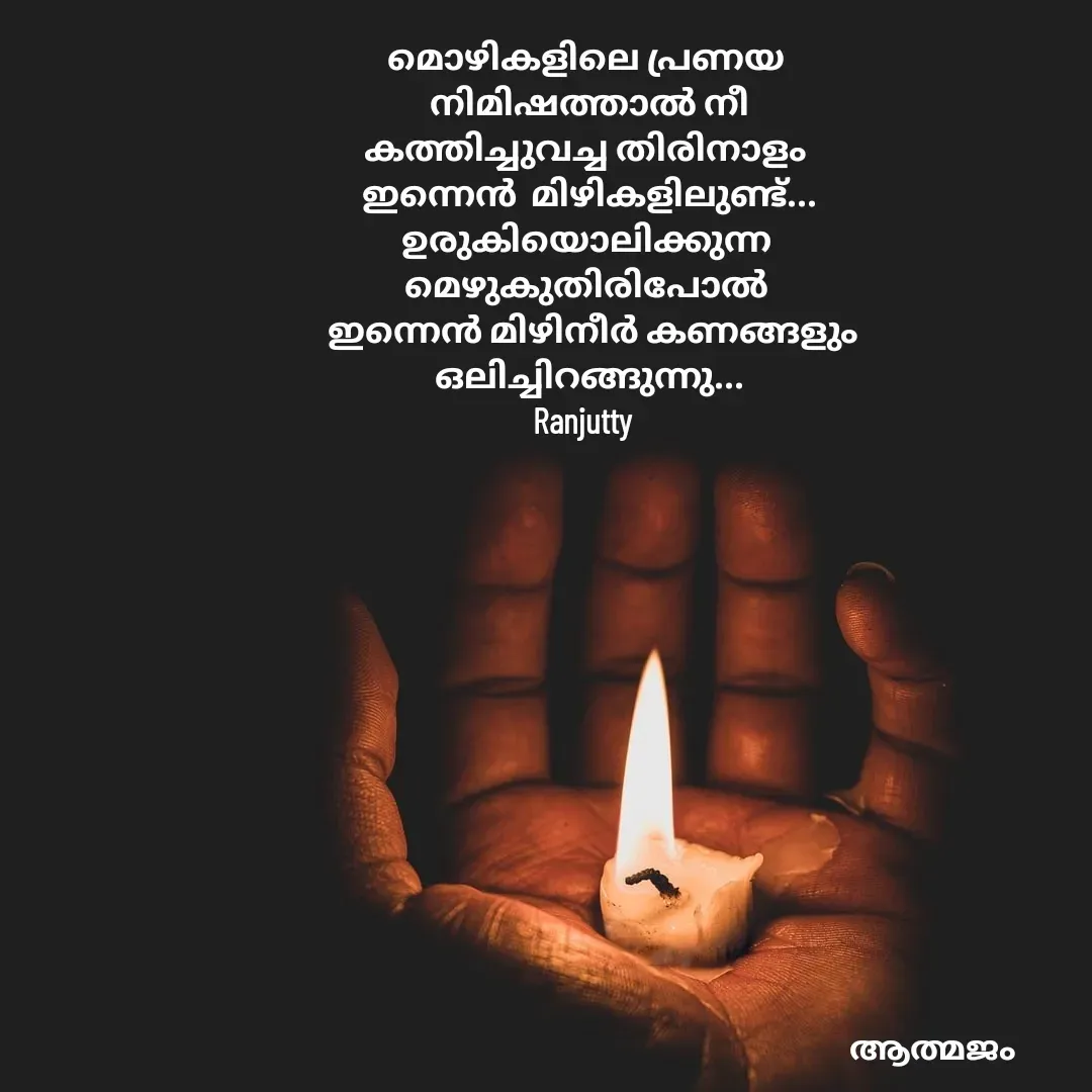 Quote by Ranjutty - മൊഴികളിലെ പ്രണയ
 നിമിഷത്താൽ നീ
കത്തിച്ചുവച്ച തിരിനാളം
 ഇന്നെൻ  മിഴികളിലുണ്ട്...
ഉരുകിയൊലിക്കുന്ന
 മെഴുകുതിരിപോൽ 
  ഇന്നെൻ മിഴിനീർ കണങ്ങളും
 ഒലിച്ചിറങ്ങുന്നു...
Ranjutty  - Made using Quotes Creator App, Post Maker App