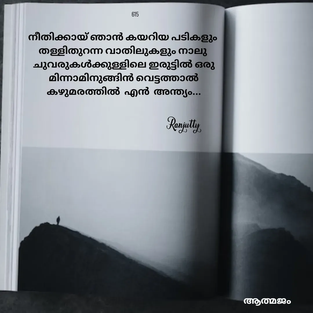 Quote by Ranjutty - നീതിക്കായ് ഞാൻ കയറിയ പടികളും
തള്ളിതുറന്ന വാതിലുകളും നാലു
 ചുവരുകൾക്കുള്ളിലെ ഇരുട്ടിൽ ഒരു
 മിന്നാമിനുങ്ങിൻ വെട്ടത്താൽ
 കഴുമരത്തിൽ  എൻ  അന്ത്യം...
Ranjutty 615 - Made using Quotes Creator App, Post Maker App