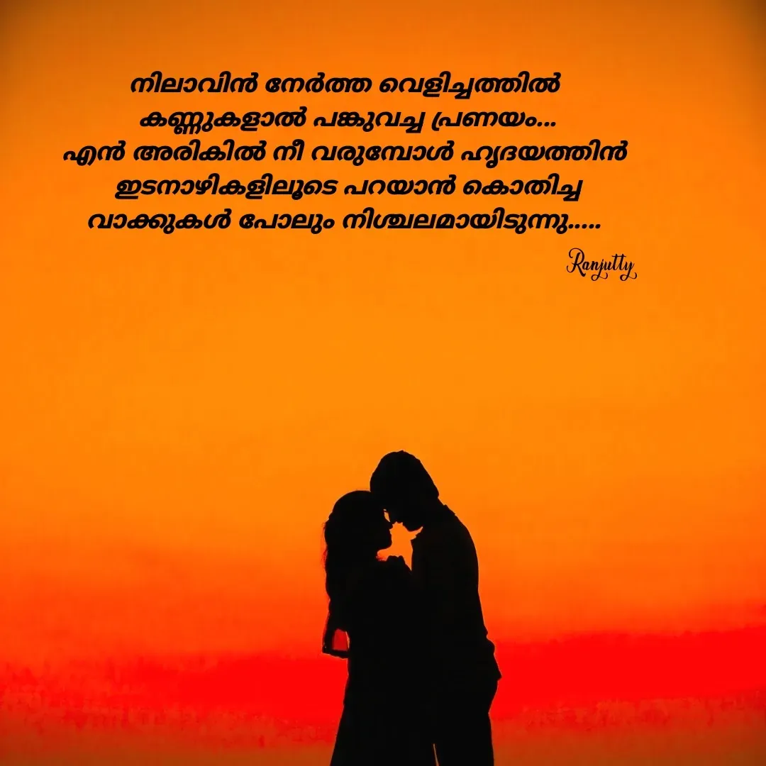 Quote by Ranjutty - നിലാവിൻ നേർത്ത വെളിച്ചത്തിൽ
 കണ്ണുകളാൽ പങ്കുവച്ച പ്രണയം...
എൻ അരികിൽ നീ വരുമ്പോൾ ഹൃദയത്തിൻ
 ഇടനാഴികളിലൂടെ പറയാൻ കൊതിച്ച
വാക്കുകൾ പോലും നിശ്ചലമായിടുന്നു.....Ranjutty  - Made using Quotes Creator App, Post Maker App