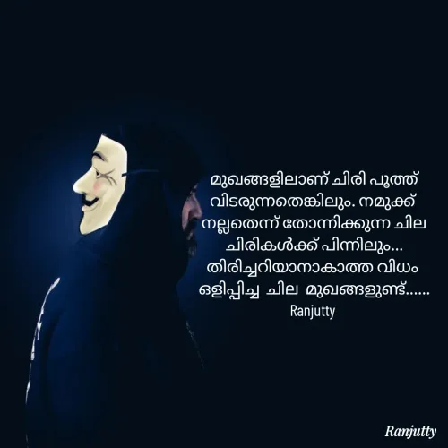 Quote by Ranjutty - മുഖങ്ങളിലാണ് ചിരി പൂത്ത്
വിടരുന്നതെങ്കിലും. നമുക്ക് 
നല്ലതെന്ന് തോന്നിക്കുന്ന ചില
ചിരികൾക്ക് പിന്നിലും...
തിരിച്ചറിയാനാകാത്ത വിധം 
ഒളിപ്പിച്ച  ചില  മുഖങ്ങളുണ്ട്......
Ranjutty  - Made using Quotes Creator App, Post Maker App